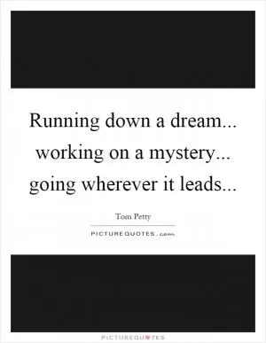 Running down a dream... working on a mystery... going wherever it leads Picture Quote #1