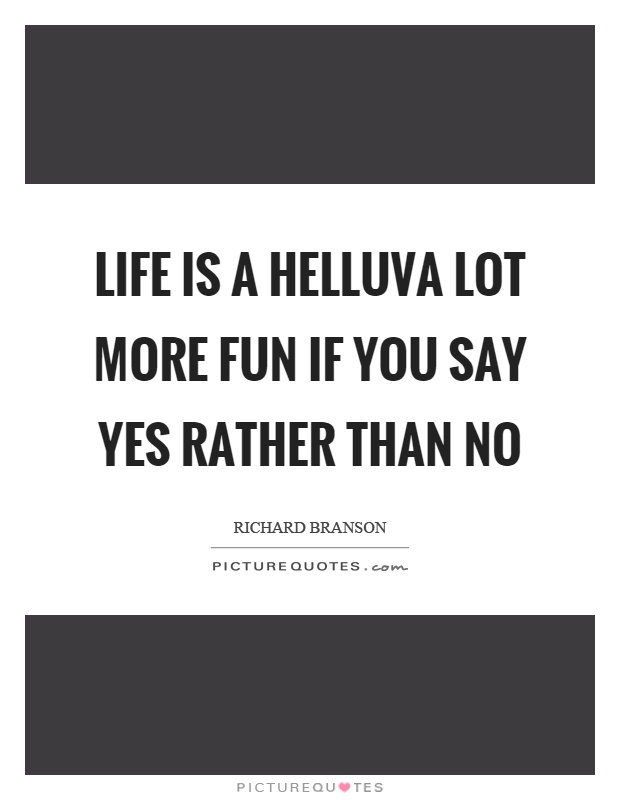 Life is a helluva lot more fun if you say yes rather than no Picture Quote #1