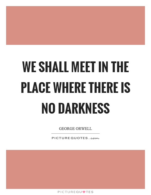 We shall meet in the place where there is no darkness Picture Quote #1