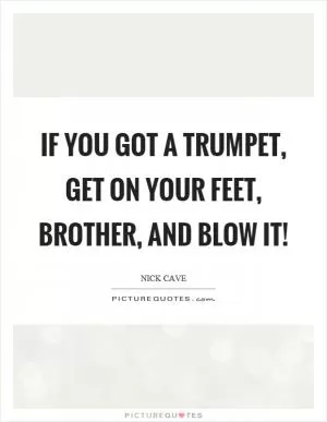 If you got a trumpet, get on your feet, brother, and blow it! Picture Quote #1