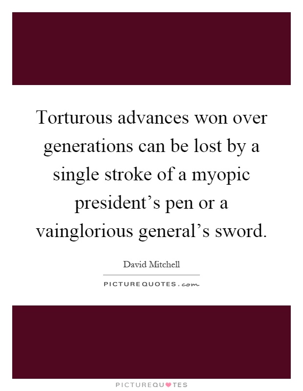 Torturous advances won over generations can be lost by a single stroke of a myopic president's pen or a vainglorious general's sword Picture Quote #1