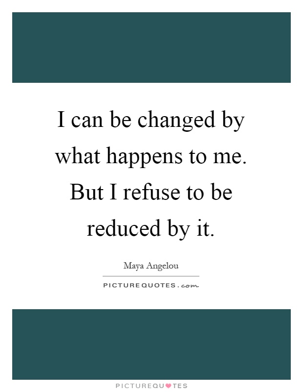 I can be changed by what happens to me. But I refuse to be reduced by it Picture Quote #1