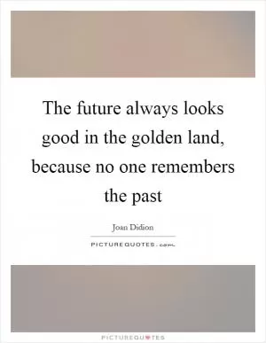 The future always looks good in the golden land, because no one remembers the past Picture Quote #1