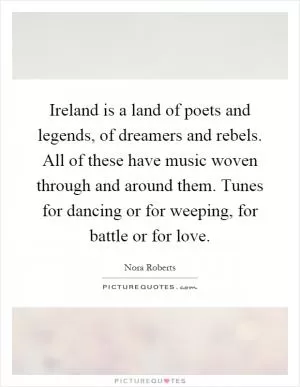 Ireland is a land of poets and legends, of dreamers and rebels. All of these have music woven through and around them. Tunes for dancing or for weeping, for battle or for love Picture Quote #1