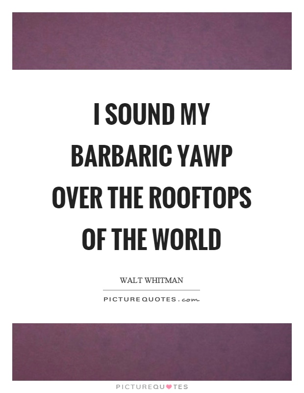 I sound my barbaric yawp over the rooftops of the world Picture Quote #1