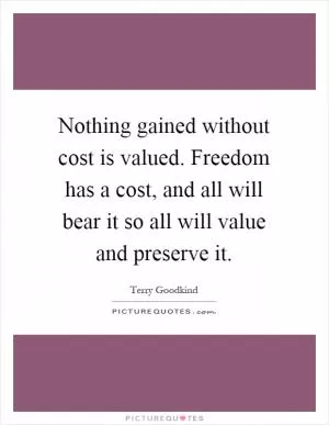 Nothing gained without cost is valued. Freedom has a cost, and all will bear it so all will value and preserve it Picture Quote #1