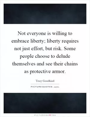 Not everyone is willing to embrace liberty; liberty requires not just effort, but risk. Some people choose to delude themselves and see their chains as protective armor Picture Quote #1