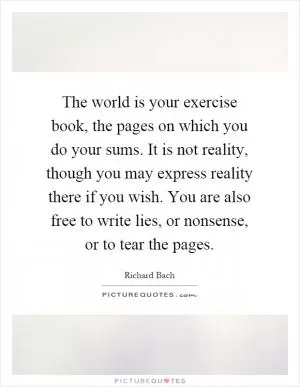 The world is your exercise book, the pages on which you do your sums. It is not reality, though you may express reality there if you wish. You are also free to write lies, or nonsense, or to tear the pages Picture Quote #1