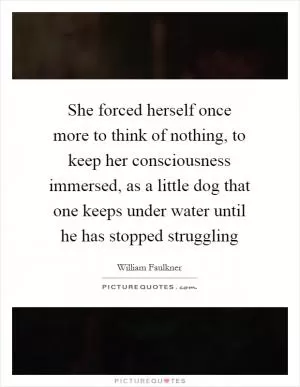 She forced herself once more to think of nothing, to keep her consciousness immersed, as a little dog that one keeps under water until he has stopped struggling Picture Quote #1