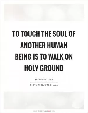 To touch the soul of another human being is to walk on holy ground Picture Quote #1