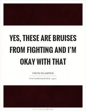 Yes, these are bruises from fighting and I’m okay with that Picture Quote #1
