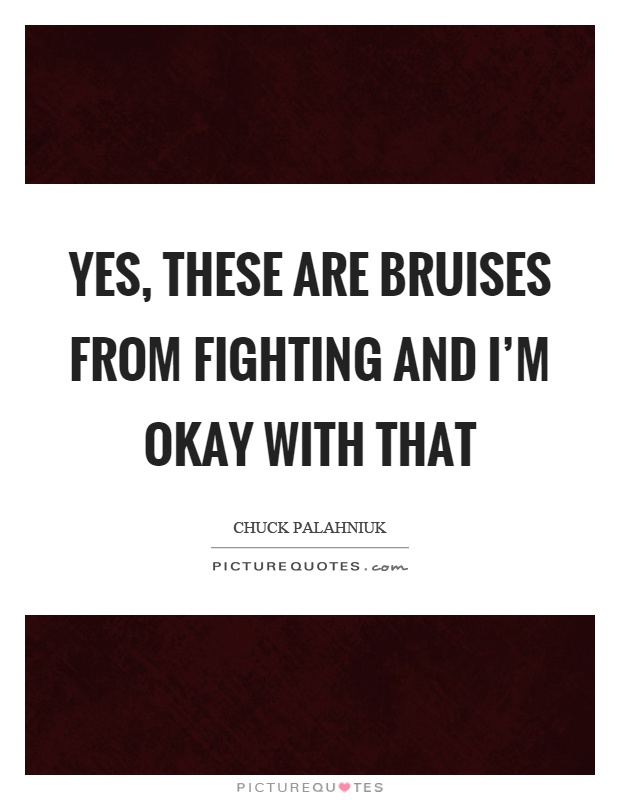 Yes, these are bruises from fighting and I'm okay with that Picture Quote #1