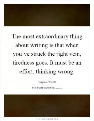 The most extraordinary thing about writing is that when you’ve struck the right vein, tiredness goes. It must be an effort, thinking wrong Picture Quote #1