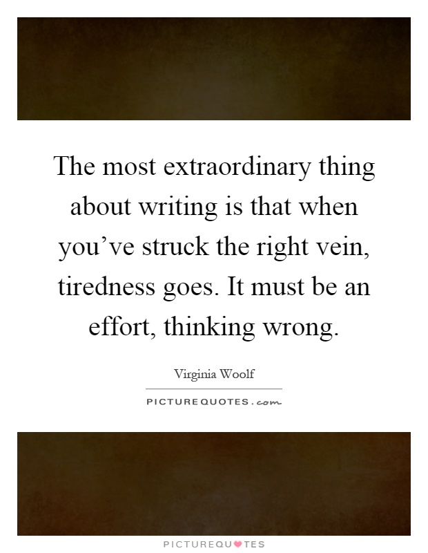 The most extraordinary thing about writing is that when you've struck the right vein, tiredness goes. It must be an effort, thinking wrong Picture Quote #1