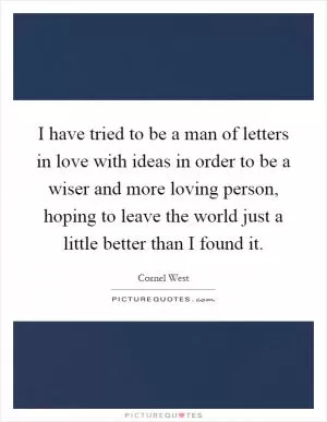 I have tried to be a man of letters in love with ideas in order to be a wiser and more loving person, hoping to leave the world just a little better than I found it Picture Quote #1