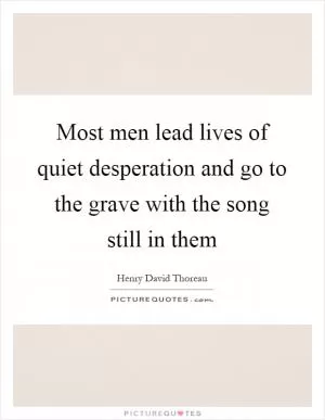 Most men lead lives of quiet desperation and go to the grave with the song still in them Picture Quote #1