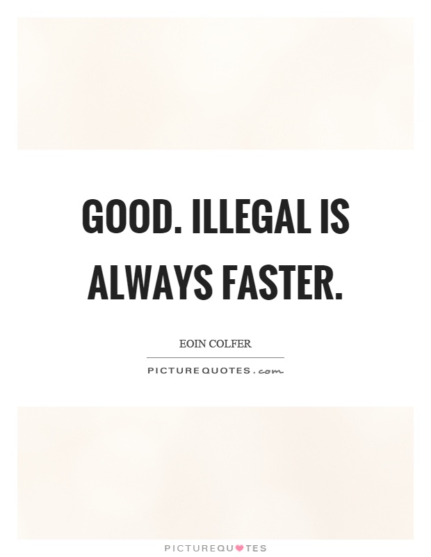 Good. Illegal is always faster Picture Quote #1