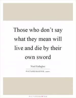 Those who don’t say what they mean will live and die by their own sword Picture Quote #1