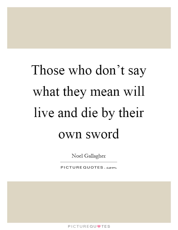 Those who don't say what they mean will live and die by their own sword Picture Quote #1
