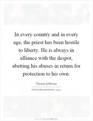 In every country and in every age, the priest has been hostile to liberty. He is always in alliance with the despot, abetting his abuses in return for protection to his own Picture Quote #1
