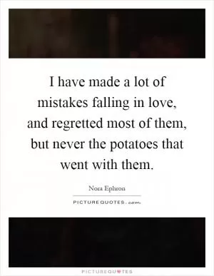 I have made a lot of mistakes falling in love, and regretted most of them, but never the potatoes that went with them Picture Quote #1