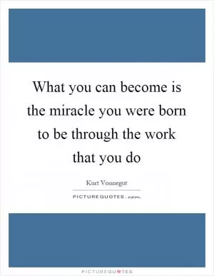What you can become is the miracle you were born to be through the work that you do Picture Quote #1