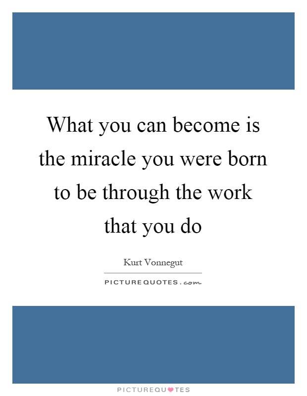 What you can become is the miracle you were born to be through the work that you do Picture Quote #1