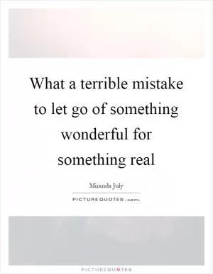 What a terrible mistake to let go of something wonderful for something real Picture Quote #1