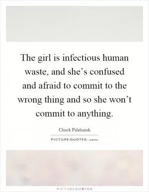 The girl is infectious human waste, and she’s confused and afraid to commit to the wrong thing and so she won’t commit to anything Picture Quote #1