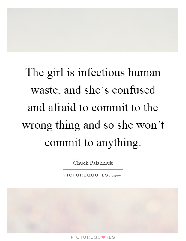 The girl is infectious human waste, and she's confused and afraid to commit to the wrong thing and so she won't commit to anything Picture Quote #1