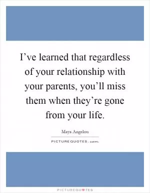I’ve learned that regardless of your relationship with your parents, you’ll miss them when they’re gone from your life Picture Quote #1