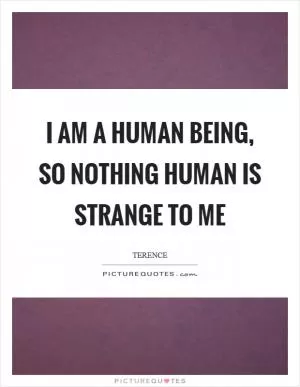 I am a human being, so nothing human is strange to me Picture Quote #1
