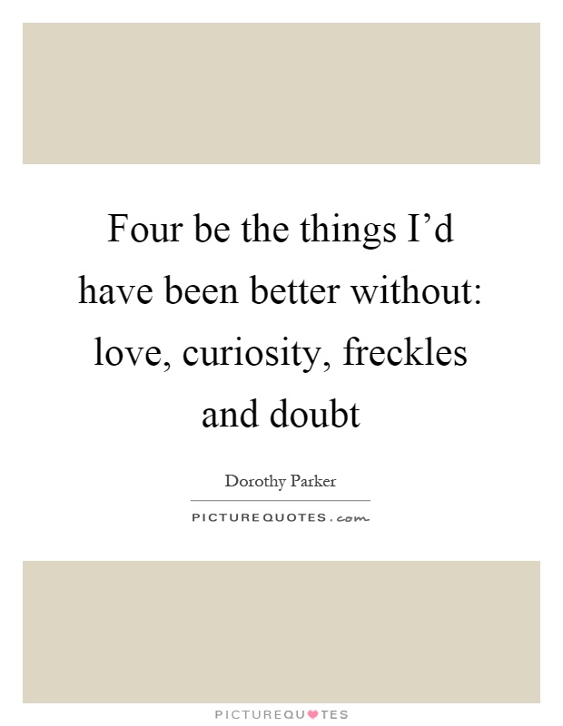 Four be the things I'd have been better without: love, curiosity, freckles and doubt Picture Quote #1