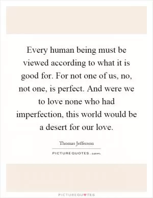 Every human being must be viewed according to what it is good for. For not one of us, no, not one, is perfect. And were we to love none who had imperfection, this world would be a desert for our love Picture Quote #1
