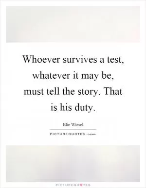 Whoever survives a test, whatever it may be, must tell the story. That is his duty Picture Quote #1