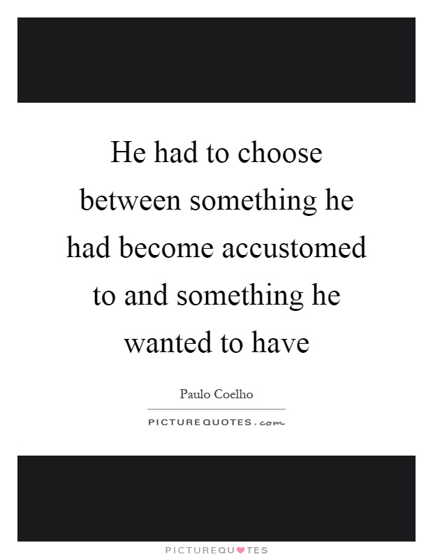 He had to choose between something he had become accustomed to and something he wanted to have Picture Quote #1