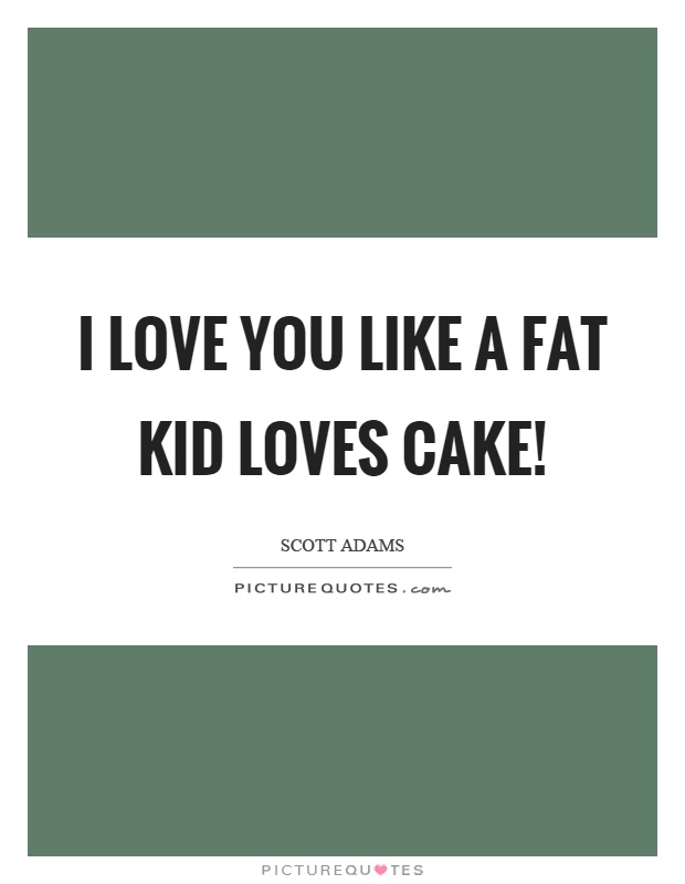 I love you like a fat kid loves cake! Picture Quote #1