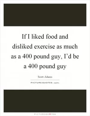 If I liked food and disliked exercise as much as a 400 pound guy, I’d be a 400 pound guy Picture Quote #1