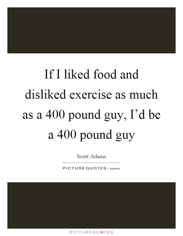 If I liked food and disliked exercise as much as a 400 pound guy, I'd be a 400 pound guy Picture Quote #1