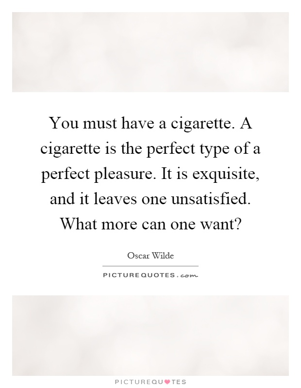 You must have a cigarette. A cigarette is the perfect type of a perfect pleasure. It is exquisite, and it leaves one unsatisfied. What more can one want? Picture Quote #1