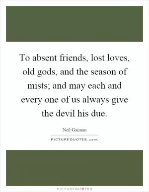 To absent friends, lost loves, old gods, and the season of mists; and may each and every one of us always give the devil his due Picture Quote #1