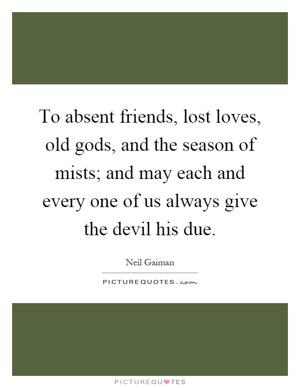 To absent friends, lost loves, old gods, and the season of mists; and may each and every one of us always give the devil his due Picture Quote #1
