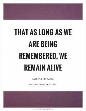 That as long as we are being remembered, we remain alive Picture Quote #1