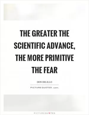 The greater the scientific advance, the more primitive the fear Picture Quote #1