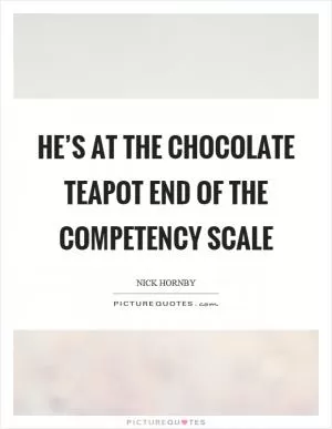 He’s at the chocolate teapot end of the competency scale Picture Quote #1