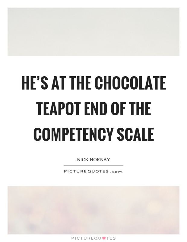 He's at the chocolate teapot end of the competency scale Picture Quote #1