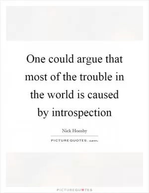 One could argue that most of the trouble in the world is caused by introspection Picture Quote #1