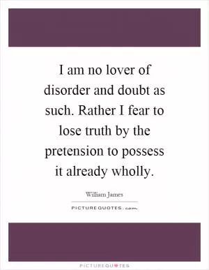 I am no lover of disorder and doubt as such. Rather I fear to lose truth by the pretension to possess it already wholly Picture Quote #1