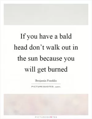 If you have a bald head don’t walk out in the sun because you will get burned Picture Quote #1