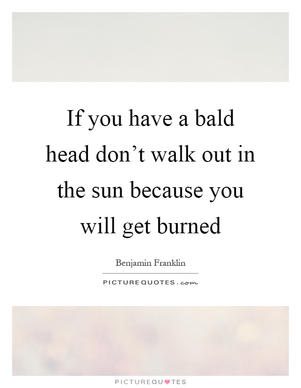 If you have a bald head don't walk out in the sun because you will get burned Picture Quote #1